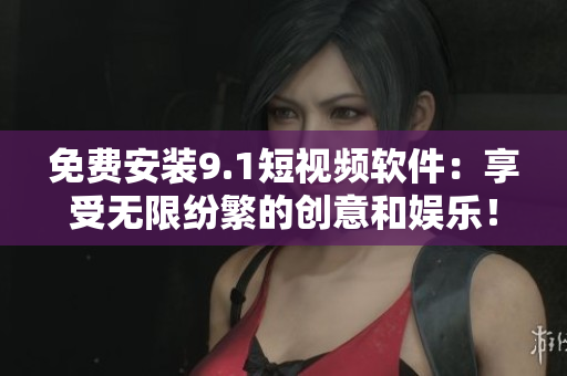 免费安装9.1短视频软件：享受无限纷繁的创意和娱乐！