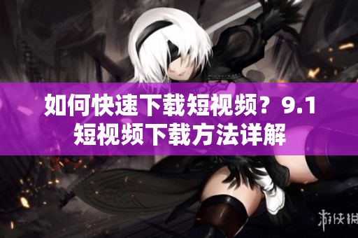 如何快速下载短视频？9.1短视频下载方法详解