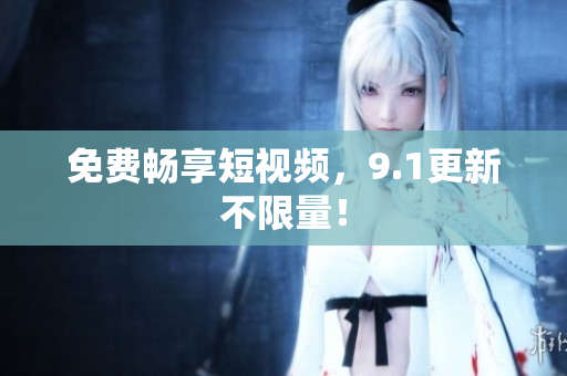 免费畅享短视频，9.1更新不限量！