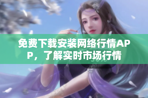 免费下载安装网络行情APP，了解实时市场行情