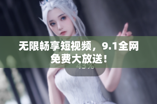 无限畅享短视频，9.1全网免费大放送！