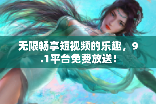 无限畅享短视频的乐趣，9.1平台免费放送！