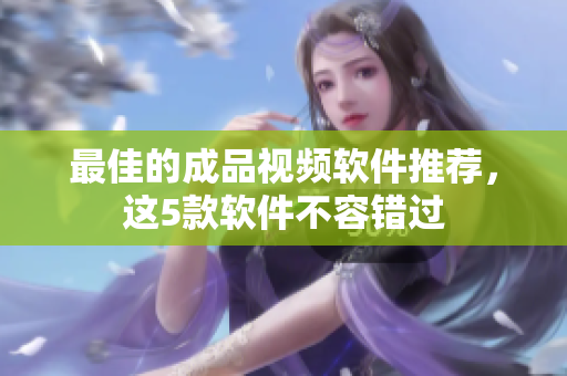 最佳的成品视频软件推荐，这5款软件不容错过