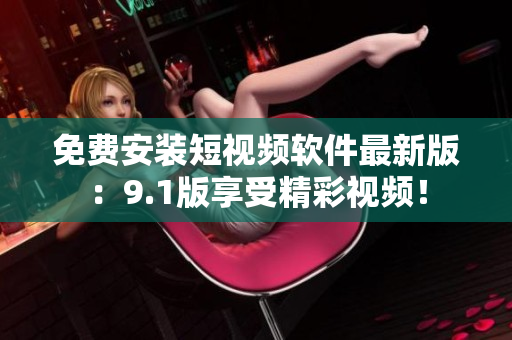 免费安装短视频软件最新版：9.1版享受精彩视频！