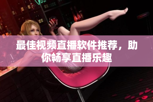 最佳视频直播软件推荐，助你畅享直播乐趣