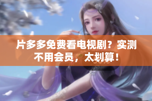 片多多免费看电视剧？实测不用会员，太划算！