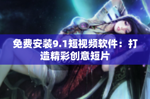 免费安装9.1短视频软件：打造精彩创意短片