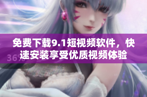 免费下载9.1短视频软件，快速安装享受优质视频体验