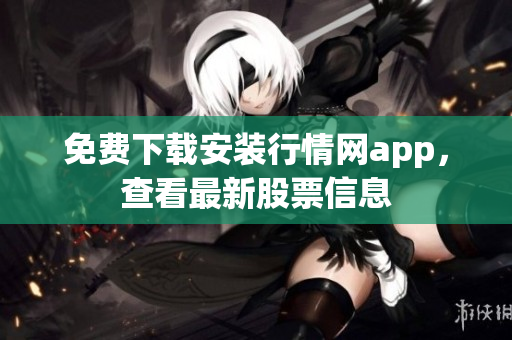免费下载安装行情网app，查看最新股票信息