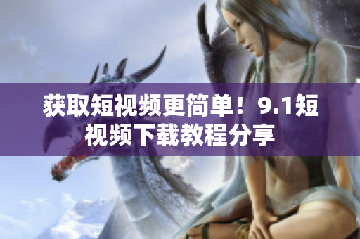 获取短视频更简单！9.1短视频下载教程分享