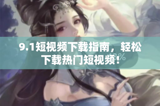 9.1短视频下载指南，轻松下载热门短视频！