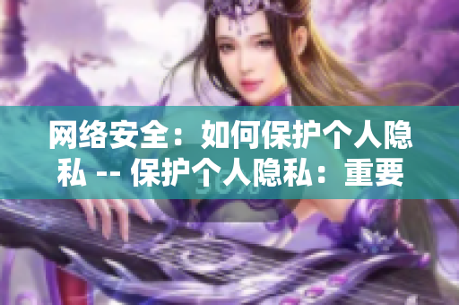 网络安全：如何保护个人隐私 -- 保护个人隐私：重要的网络安全指南