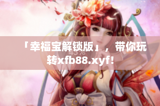 「幸福宝解锁版」，带你玩转xfb88.xyf！