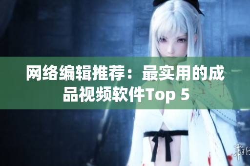 网络编辑推荐：最实用的成品视频软件Top 5