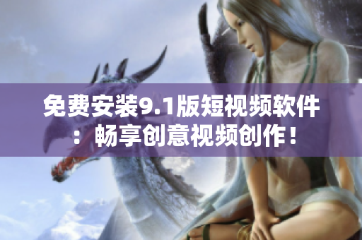 免费安装9.1版短视频软件：畅享创意视频创作！