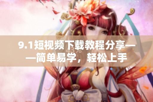 9.1短视频下载教程分享——简单易学，轻松上手