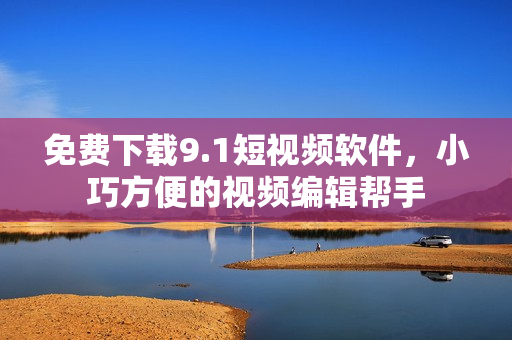 免费下载9.1短视频软件，小巧方便的视频编辑帮手