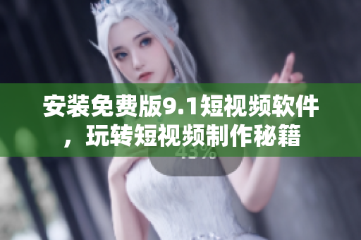安装免费版9.1短视频软件，玩转短视频制作秘籍