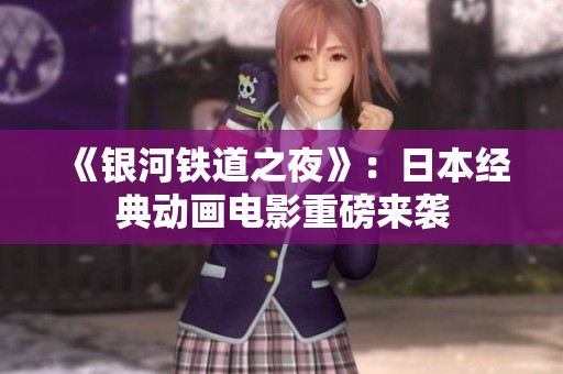 《银河铁道之夜》：日本经典动画电影重磅来袭