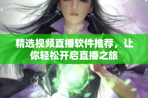 精选视频直播软件推荐，让你轻松开启直播之旅