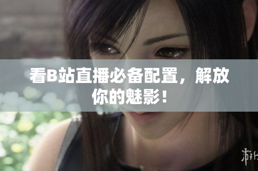 看B站直播必备配置，解放你的魅影！