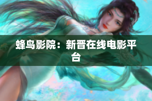 蜂鸟影院：新晋在线电影平台