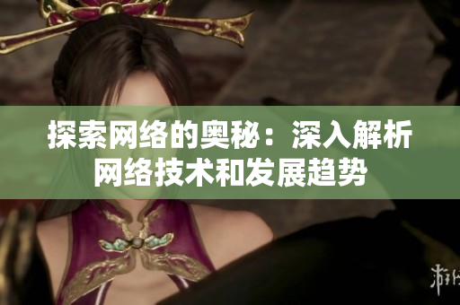 探索网络的奥秘：深入解析网络技术和发展趋势