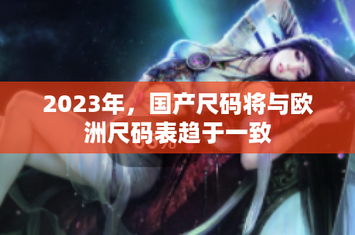 2023年，国产尺码将与欧洲尺码表趋于一致