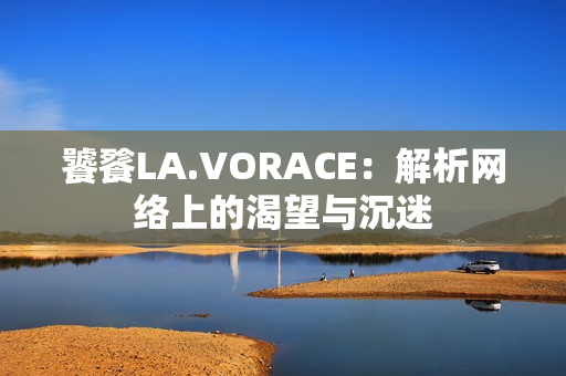 饕餮LA.VORACE：解析网络上的渴望与沉迷