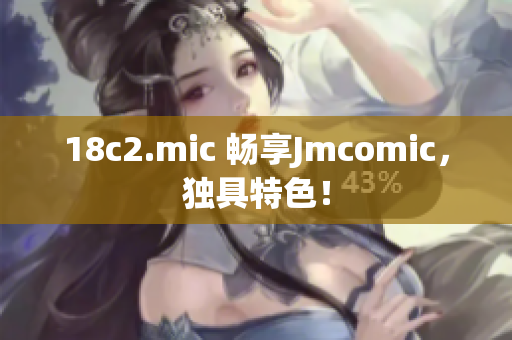 18c2.mic 畅享Jmcomic，独具特色！