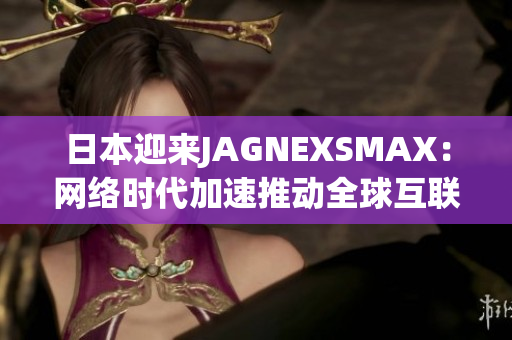 日本迎来JAGNEXSMAX：网络时代加速推动全球互联