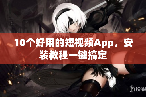 10个好用的短视频App，安装教程一键搞定