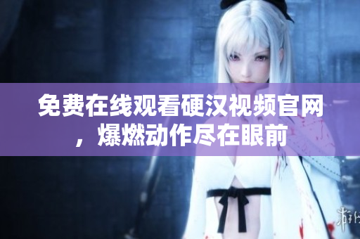 免费在线观看硬汉视频官网，爆燃动作尽在眼前