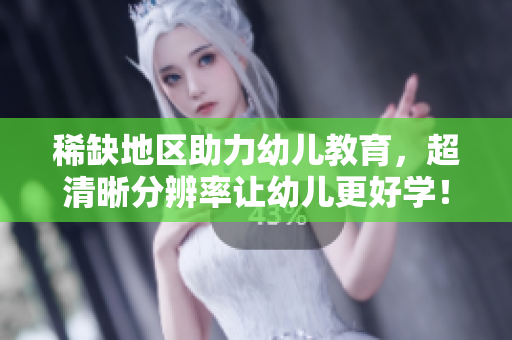稀缺地区助力幼儿教育，超清晰分辨率让幼儿更好学！