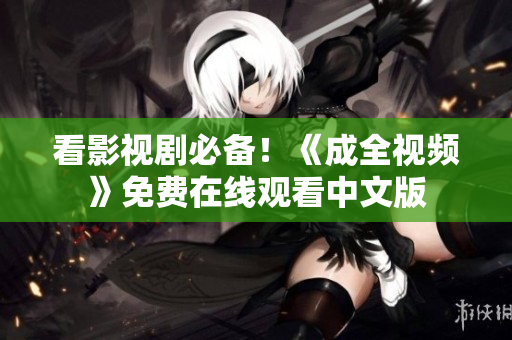 看影视剧必备！《成全视频》免费在线观看中文版