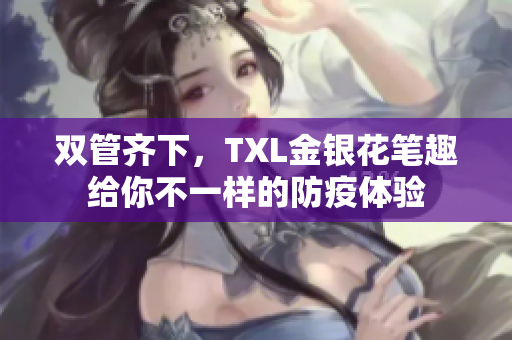 双管齐下，TXL金银花笔趣给你不一样的防疫体验