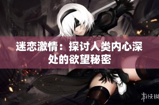 迷恋激情：探讨人类内心深处的欲望秘密