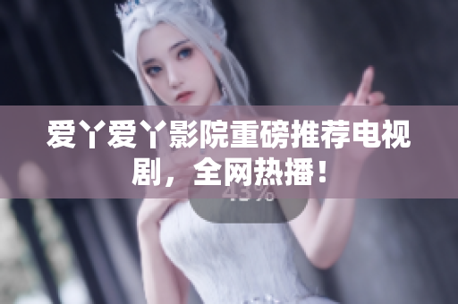 爱丫爱丫影院重磅推荐电视剧，全网热播！