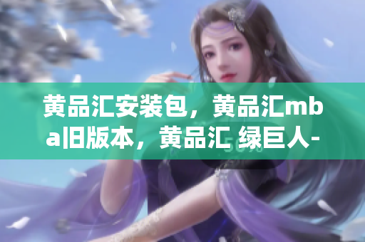 黄品汇安装包，黄品汇mba旧版本，黄品汇 绿巨人----znqUiLGBVvSP