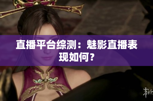 直播平台综测：魅影直播表现如何？