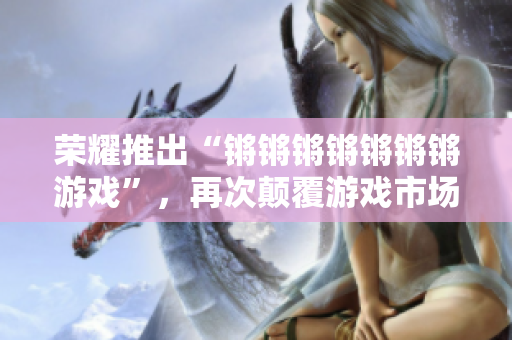 荣耀推出“锵锵锵锵锵锵锵游戏”，再次颠覆游戏市场