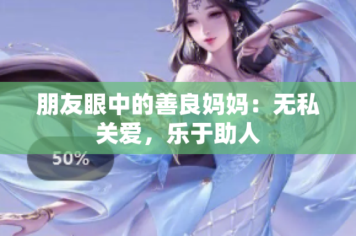 朋友眼中的善良妈妈：无私关爱，乐于助人