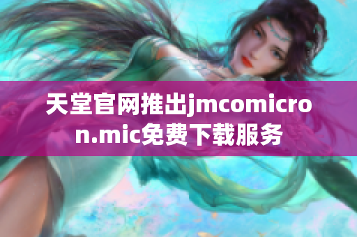 天堂官网推出jmcomicron.mic免费下载服务
