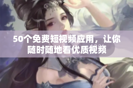 50个免费短视频应用，让你随时随地看优质视频