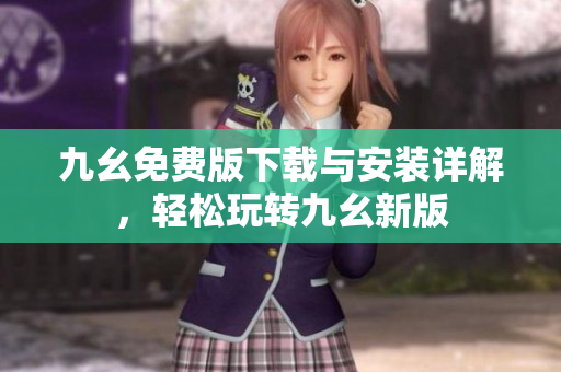 九幺免费版下载与安装详解，轻松玩转九幺新版