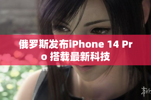 俄罗斯发布iPhone 14 Pro 搭载最新科技
