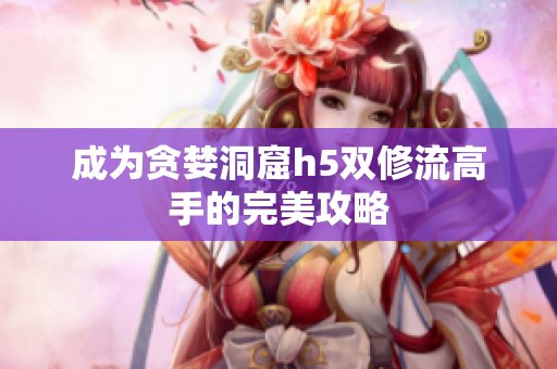 成为贪婪洞窟h5双修流高手的完美攻略