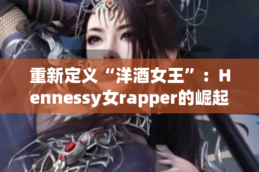 重新定义“洋酒女王”：Hennessy女rapper的崛起