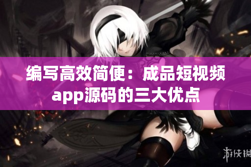编写高效简便：成品短视频app源码的三大优点