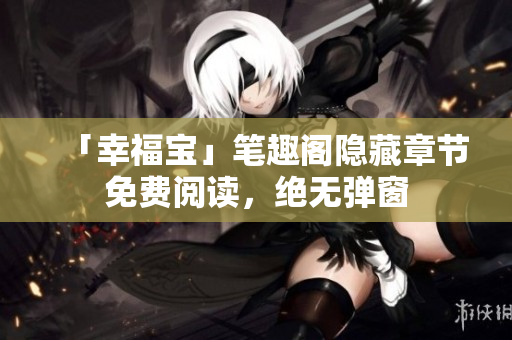 「幸福宝」笔趣阁隐藏章节免费阅读，绝无弹窗